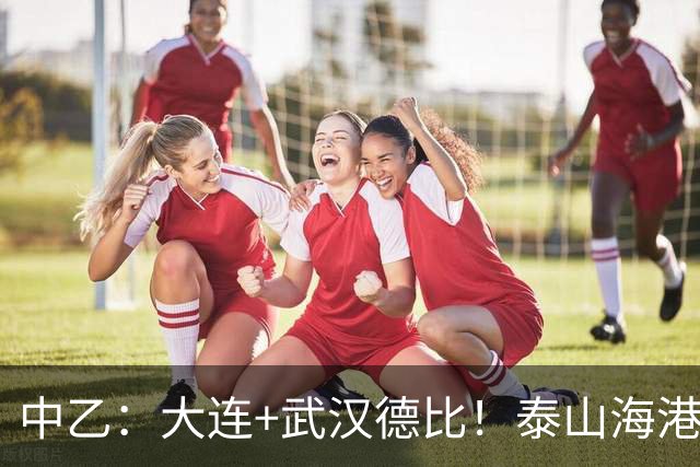 中乙：大连+武汉德比！泰山海港B队隔空争冲甲，多队或提前落位保级组