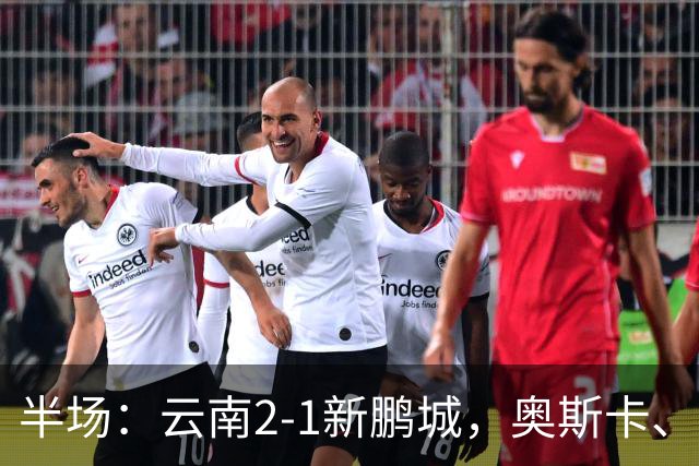 半场：云南2-1新鹏城，奥斯卡、卡约、周定洋破门