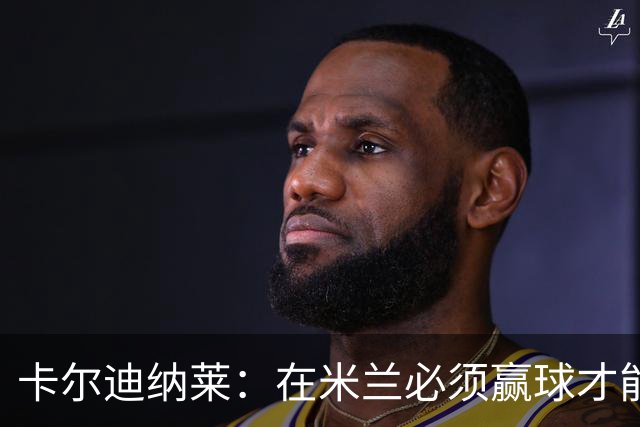 卡尔迪纳莱：在米兰必须赢球才能占据道德制高点并引入新事物