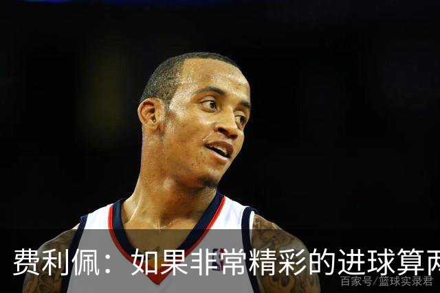 费利佩：如果非常精彩的进球算两个就好了，后面每场当决赛来踢