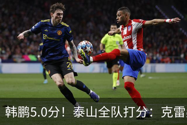 韩鹏5.0分！泰山全队打分：克雷桑7.9分，进球难遮羞，4将不及格