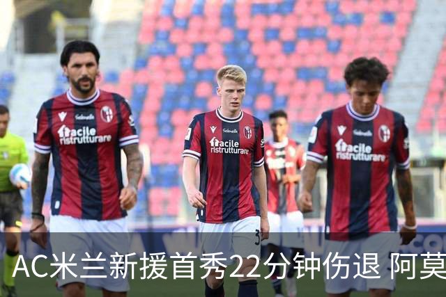 AC米兰新援首秀22分钟伤退 阿莫林回应：不严重