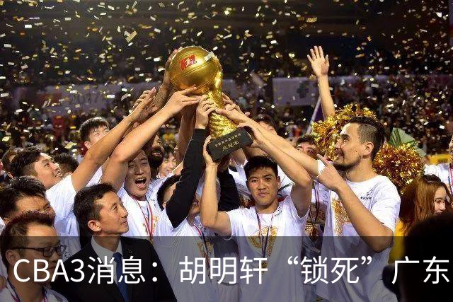 CBA3消息：胡明轩“锁死”广东！徐昕回购条款曝光，铁教头将上任
